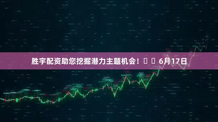 胜宇配资助您挖掘潜力主题机会！		6月17日