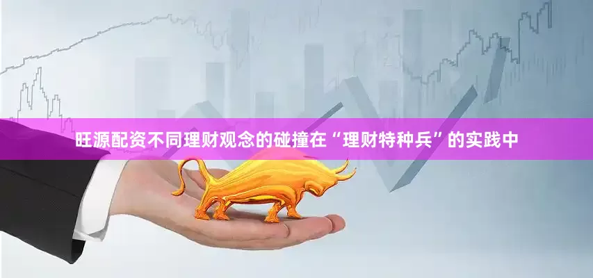旺源配资　　不同理财观念的碰撞　　在“理财特种兵”的实践中