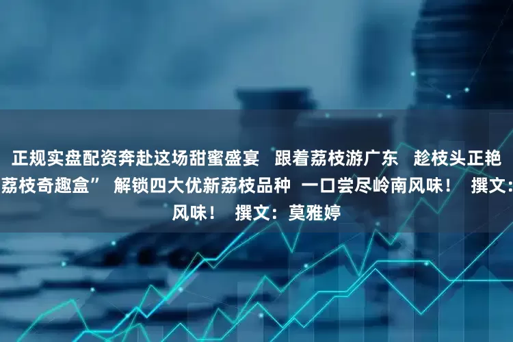 正规实盘配资奔赴这场甜蜜盛宴   跟着荔枝游广东   趁枝头正艳  带上 “荔枝奇趣盒”  解锁四大优新荔枝品种  一口尝尽岭南风味！  撰文：莫雅婷