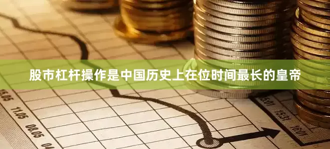 股市杠杆操作是中国历史上在位时间最长的皇帝