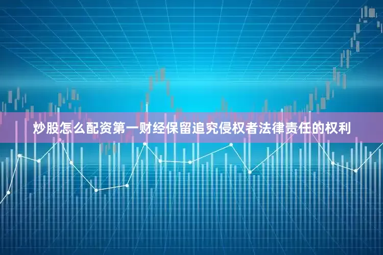 炒股怎么配资第一财经保留追究侵权者法律责任的权利
