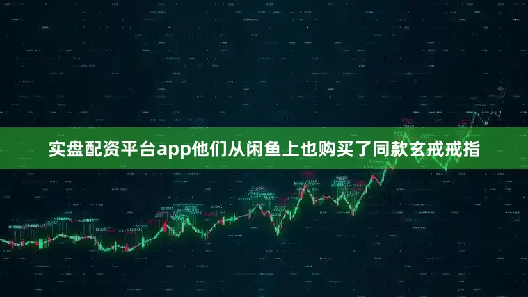 实盘配资平台app他们从闲鱼上也购买了同款玄戒戒指