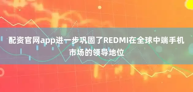 配资官网app进一步巩固了REDMI在全球中端手机市场的领导地位
