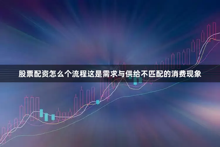 股票配资怎么个流程这是需求与供给不匹配的消费现象