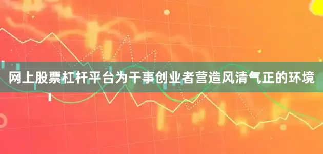 网上股票杠杆平台为干事创业者营造风清气正的环境