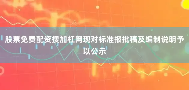 股票免费配资搜加杠网现对标准报批稿及编制说明予以公示