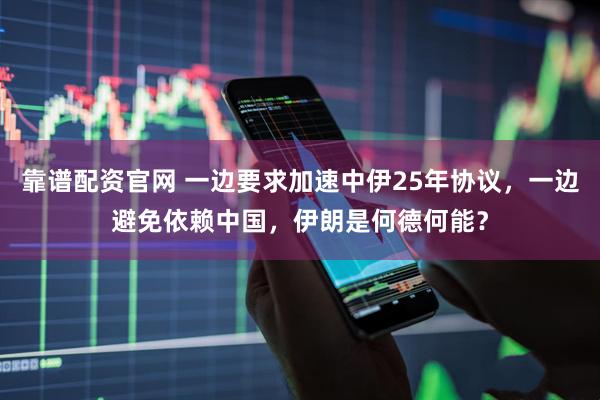 靠谱配资官网 一边要求加速中伊25年协议，一边避免依赖中国，伊朗是何德何能？