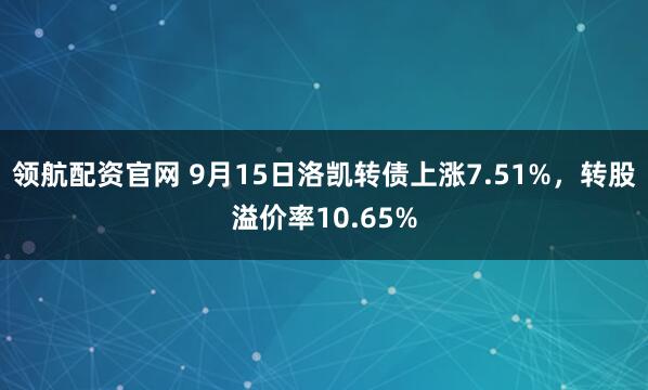 领航配资官网 9月15日洛凯转债上涨7.51%，转股溢价率10.65%