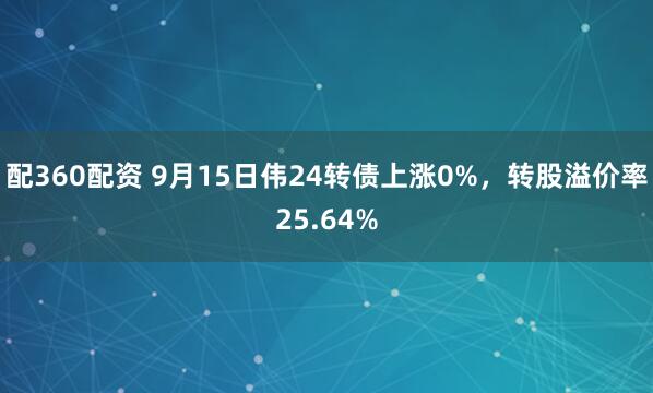 配360配资 9月15日伟24转债上涨0%，转股溢价率25.64%
