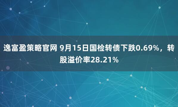 逸富盈策略官网 9月15日国检转债下跌0.69%，转股溢价率28.21%