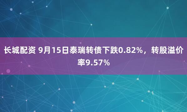 长城配资 9月15日泰瑞转债下跌0.82%，转股溢价率9.57%