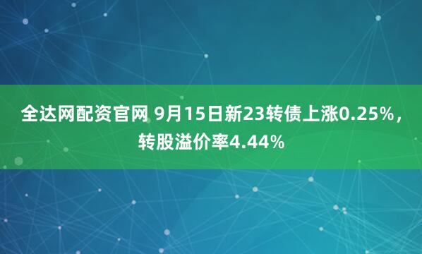 全达网配资官网 9月15日新23转债上涨0.25%，转股溢价率4.44%