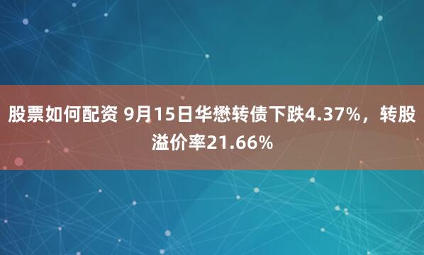 股票如何配资 9月15日华懋转债下跌4.37%，转股溢价率21.66%