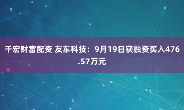 千宏财富配资 友车科技：9月19日获融资买入476.57万元