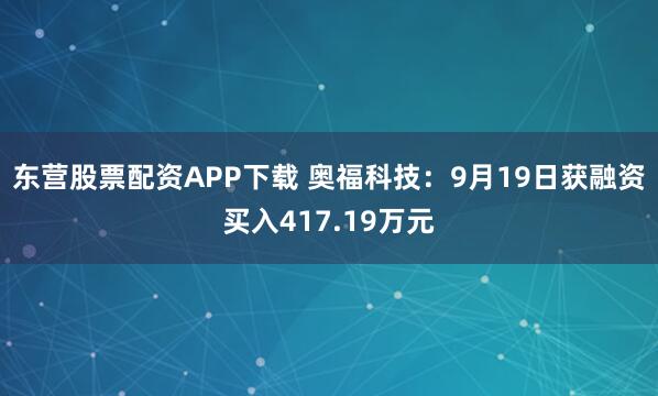东营股票配资APP下载 奥福科技：9月19日获融资买入417.19万元