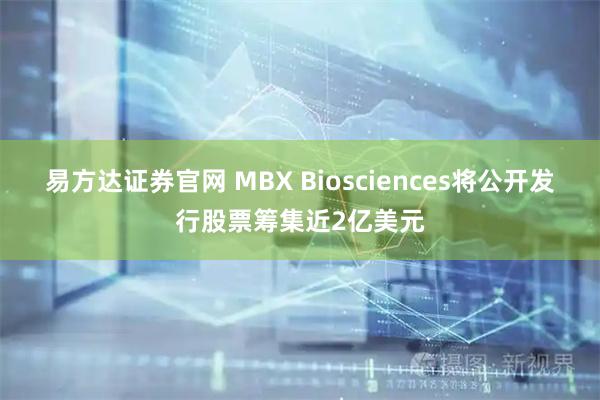 易方达证券官网 MBX Biosciences将公开发行股票筹集近2亿美元