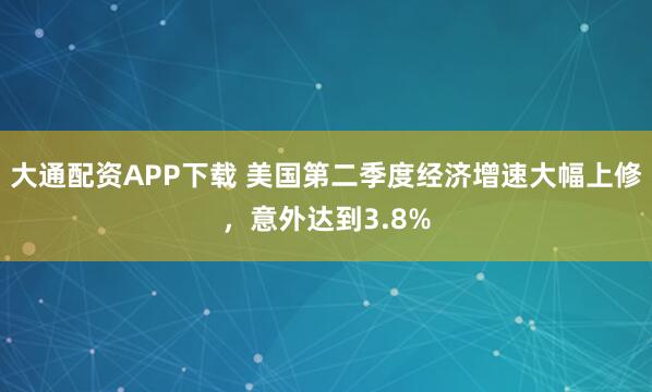 大通配资APP下载 美国第二季度经济增速大幅上修，意外达到3.8%