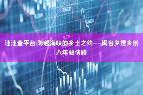 速速查平台 跨越海峡的乡土之约——闽台乡建乡创八年融情路