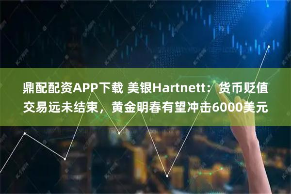 鼎配配资APP下载 美银Hartnett：货币贬值交易远未结束，黄金明春有望冲击6000美元