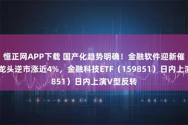 恒正网APP下载 国产化趋势明确！金融软件迎新催化，鸿蒙龙头逆市涨近4%，金融科技ETF（159851）日内上演V型反转