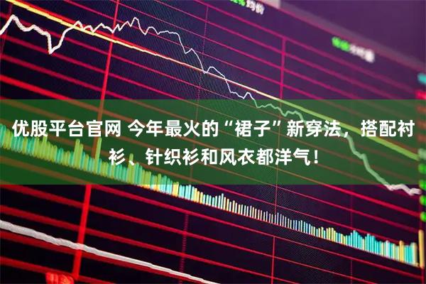 优股平台官网 今年最火的“裙子”新穿法，搭配衬衫、针织衫和风衣都洋气！
