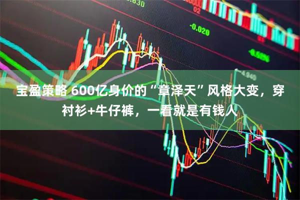宝盈策略 600亿身价的“章泽天”风格大变，穿衬衫+牛仔裤，一看就是有钱人