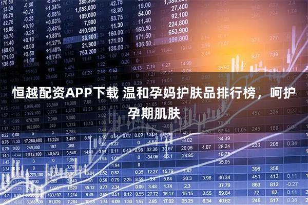 恒越配资APP下载 温和孕妈护肤品排行榜，呵护孕期肌肤