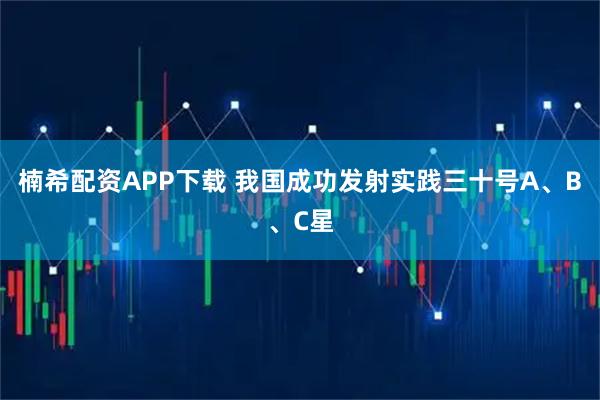 楠希配资APP下载 我国成功发射实践三十号A、B、C星