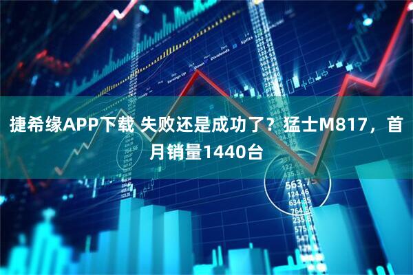 捷希缘APP下载 失败还是成功了？猛士M817，首月销量1440台