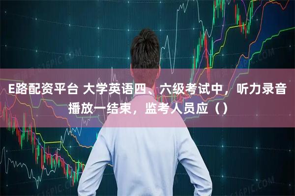 E路配资平台 大学英语四、六级考试中，听力录音播放一结束，监考人员应（）