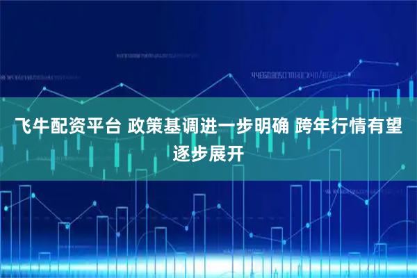 飞牛配资平台 政策基调进一步明确 跨年行情有望逐步展开