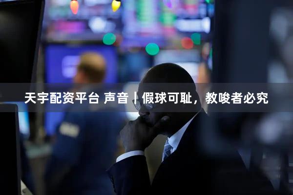 天宇配资平台 声音｜假球可耻，教唆者必究