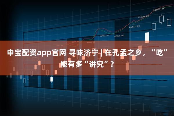 申宝配资app官网 寻味济宁 | 在孔孟之乡，“吃”能有多“讲究”？