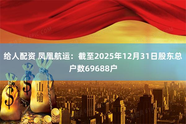 给人配资 凤凰航运：截至2025年12月31日股东总户数69688户