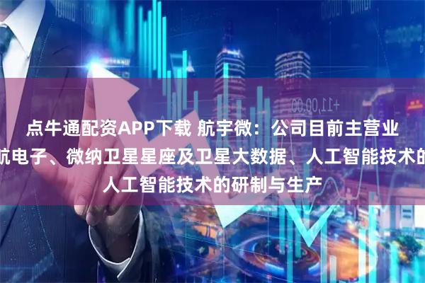 点牛通配资APP下载 航宇微：公司目前主营业务聚焦于宇航电子、微纳卫星星座及卫星大数据、人工智能技术的研制与生产