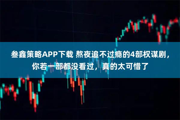 叁鑫策略APP下载 熬夜追不过瘾的4部权谋剧，你若一部都没看过，真的太可惜了