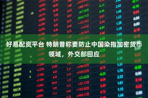 好易配资平台 特朗普称要防止中国染指加密货币领域，外交部回应