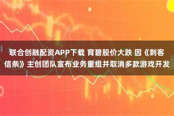 联合创融配资APP下载 育碧股价大跌 因《刺客信条》主创团队宣布业务重组并取消多款游戏开发