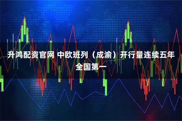 升鸿配资官网 中欧班列（成渝）开行量连续五年全国第一