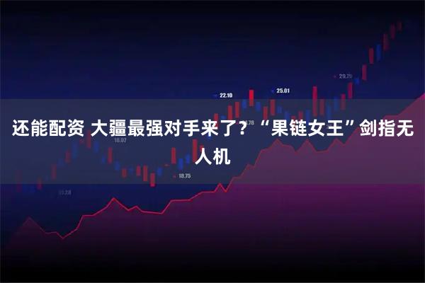 还能配资 大疆最强对手来了？“果链女王”剑指无人机