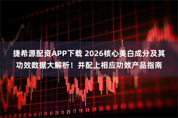 捷希源配资APP下载 2026核心美白成分及其功效数据大解析！并配上相应功效产品指南