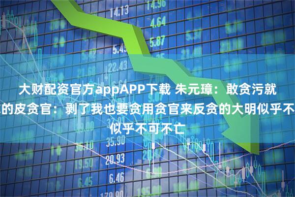 大财配资官方appAPP下载 朱元璋：敢贪污就剥了你的皮贪官：剥了我也要贪用贪官来反贪的大明似乎不可不亡
