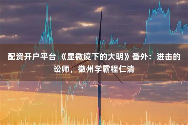 配资开户平台 《显微镜下的大明》番外：进击的讼师，徽州学霸程仁清