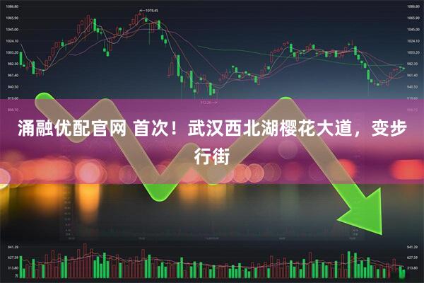 涌融优配官网 首次！武汉西北湖樱花大道，变步行街