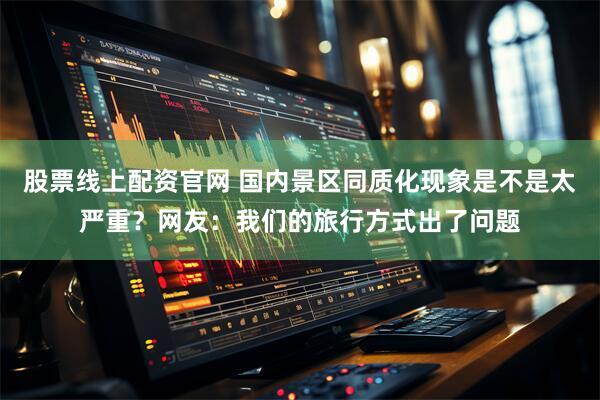 股票线上配资官网 国内景区同质化现象是不是太严重？网友：我们的旅行方式出了问题