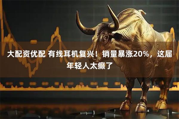 大配资优配 有线耳机复兴！销量暴涨20%，这届年轻人太癫了