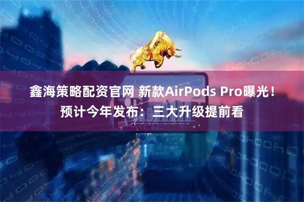 鑫海策略配资官网 新款AirPods Pro曝光！预计今年发布：三大升级提前看