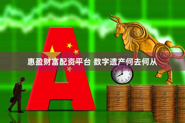 惠盈财富配资平台 数字遗产何去何从