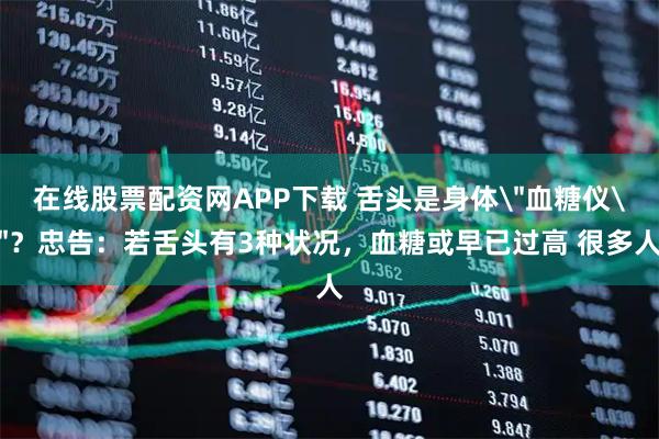 在线股票配资网APP下载 舌头是身体＂血糖仪＂？忠告：若舌头有3种状况，血糖或早已过高 很多人