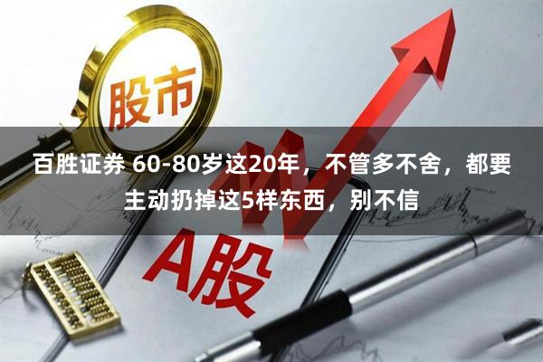 百胜证券 60-80岁这20年，不管多不舍，都要主动扔掉这5样东西，别不信